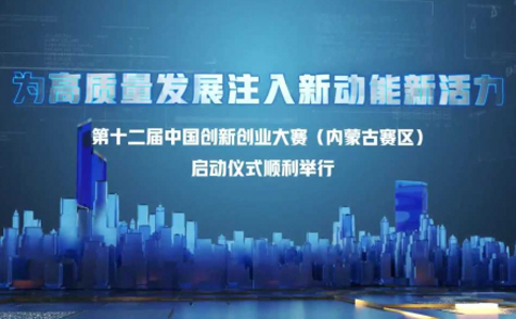 为高质量发展注入新动能新活力 第十二届中国创新创业大赛（内蒙古赛区）启动