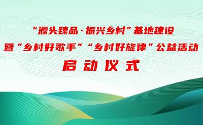 “源头臻品·振兴乡村”基地建设暨“乡村好旋律”“乡村好歌手”公益活动启动仪式成功举办