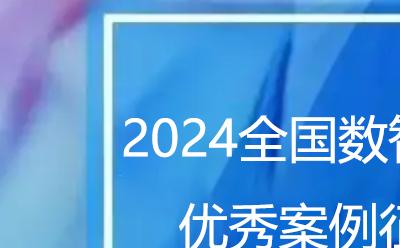 關(guān)于開展2024全國數(shù)智強(qiáng)企優(yōu)秀案例征集活動(dòng)的通知