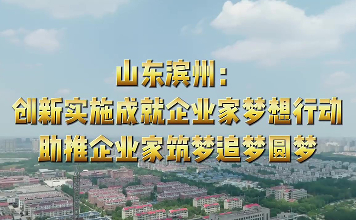 山東濱州：創(chuàng)新實施成就企業(yè)家夢想行動 助推企業(yè)家筑夢追夢圓夢