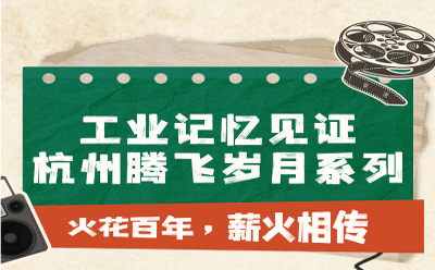 火花百年，薪火相傳——工業(yè)記憶見證杭州騰飛歲月專題